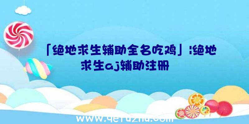 「绝地求生辅助全名吃鸡」|绝地求生aj辅助注册